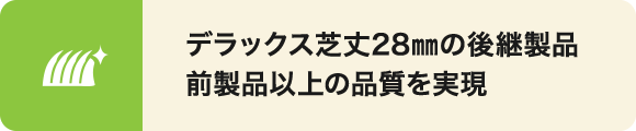 デラックス芝丈28mmの後継製品。デラックス芝丈28mm以上の品質を実現。