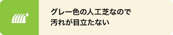 グレー色の人工芝なので汚れが目立たないです。