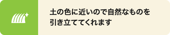 土の色に近いので自然なものを引き立ててくれます。