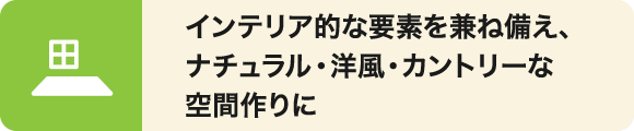インテリア的な要素を兼ね備えており、ナチュラル・洋風・カントリーな空間作りにお勧め。